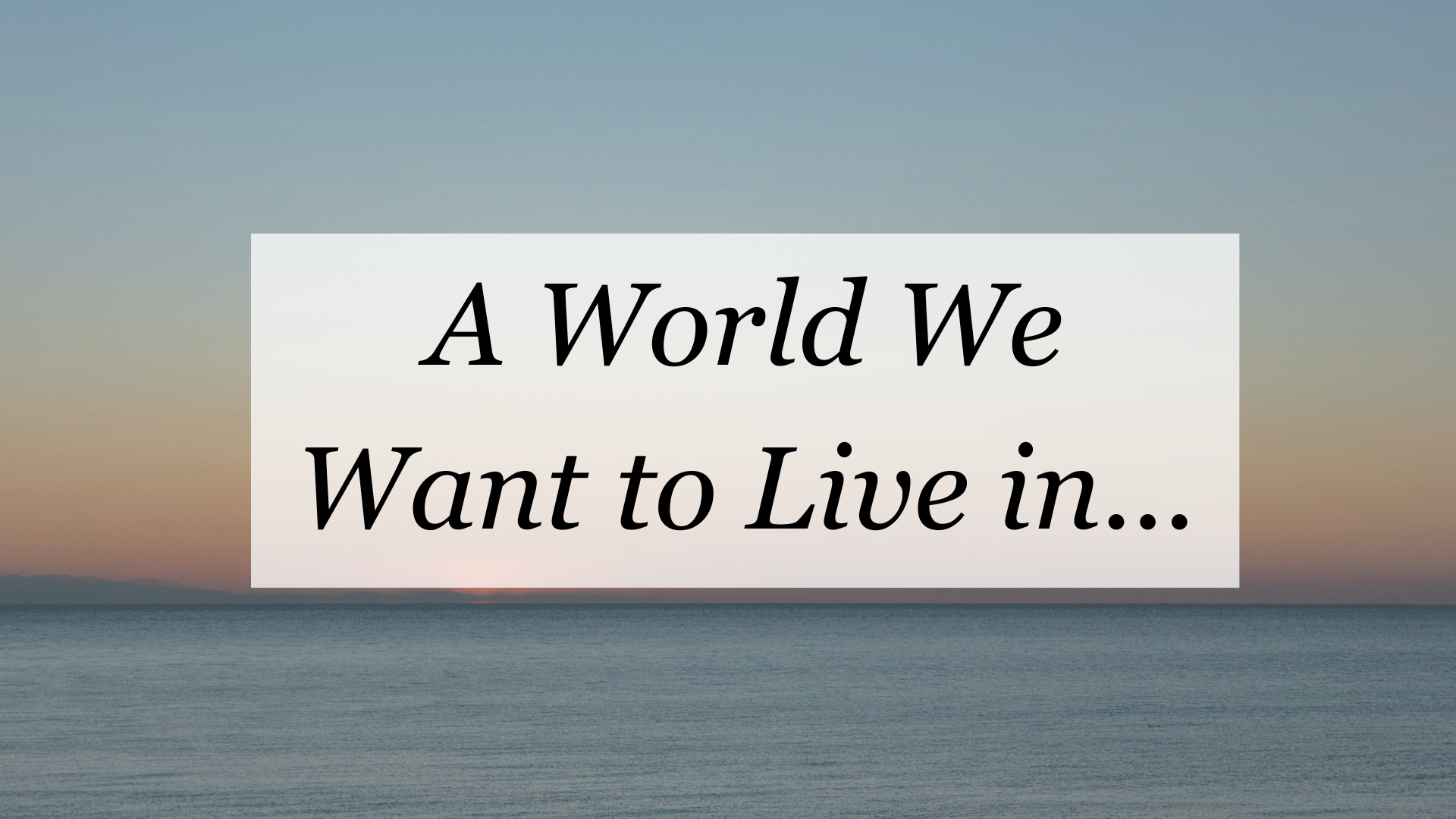 The kind of world I want to live in