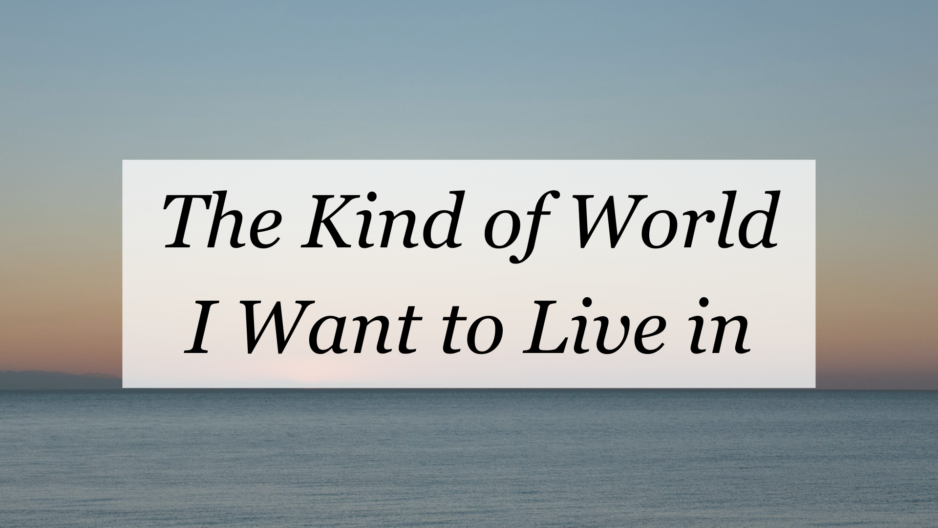 The kind of world I want to live in