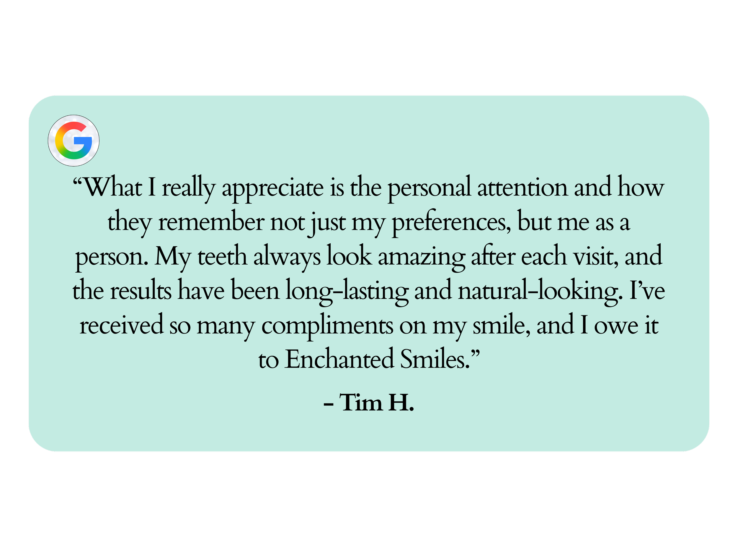 “What I really appreciate is the personal attention and how they remember not just my preferences, but me as a person. My teeth always look amazing after each visit, and the results have been long-lasting and natural-looking. I’ve received so many co
