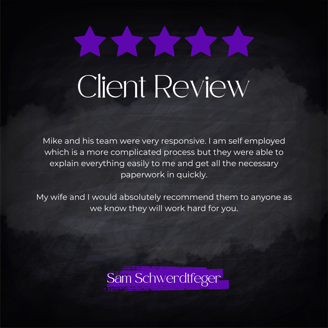 5-star client review from Sam Schwerdtfeger: Mike and his team were very responsive. I am self employed which is a more complicated process but they were able to explain everything easily to me and get all the necessary paperwork in quickly. My wife 