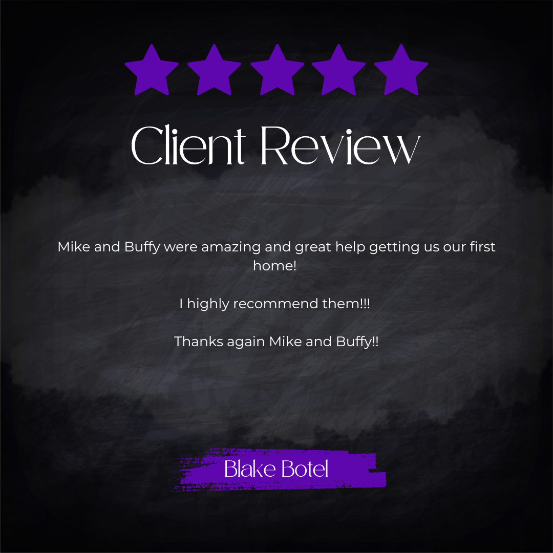5-star client review from Blake Botel: Mike and Buffy were amazing and great help getting us our first home! I highly recommend them!!! Thanks again Mike and Buffy!