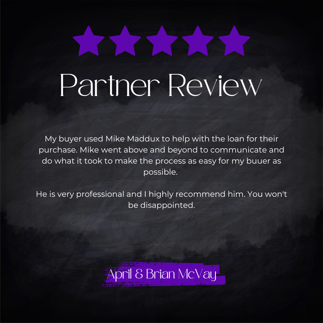 5-star partner review from April & Brian McVay: My buyer used Mike Maddux to help with the loan for their purchase. Mike went above and beyond to communicate and do what it took to make the process as easy for my buyer as possible. He is very profess