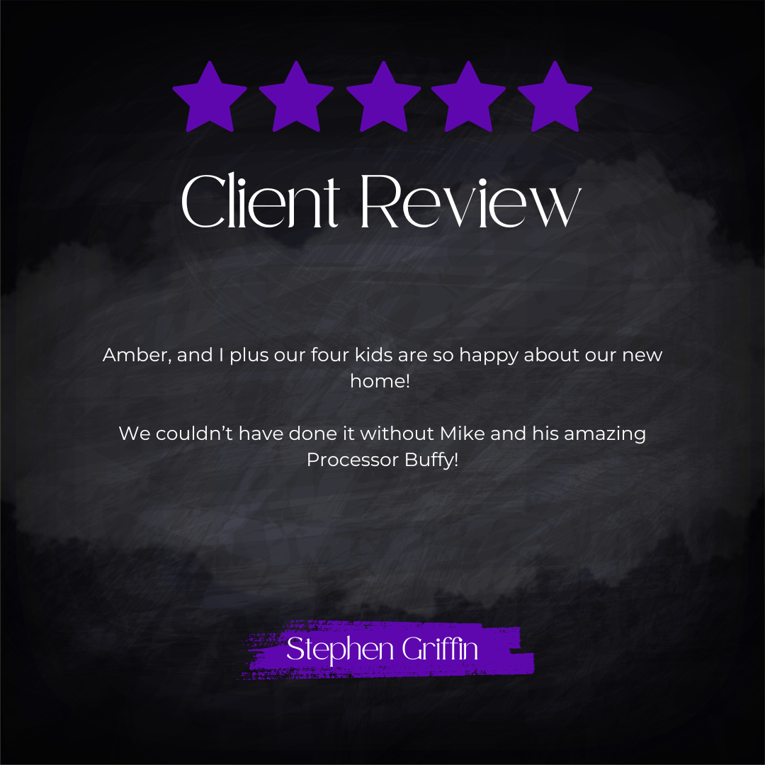 5-star client review from Stephen Griffin: Amber, and I plus our four kids are so happy about our new home! We couldn't have done it without Mike and his amazing Processor Buffy!