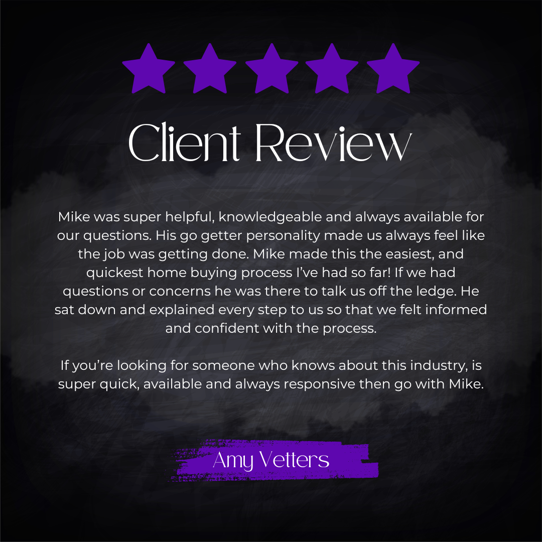5-star client review from Amy Vetters: Mike was super helpful, knowledgeable and always available for our questions. His go getter personality made us always feel like the job was getting done. Mike made this the easiest, and quickest home buying pro