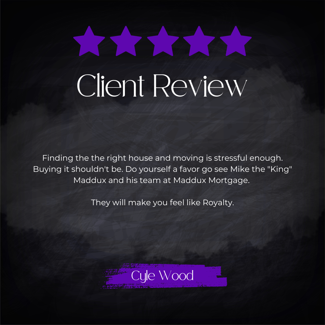 5-star client review from Cyle Wood: Finding the right house and moving is stressful enough. Buying it shouldn't be. Do yourself a favor go see Mike the "King" Maddux and his team at Maddux Mortgage. They will make you feel like Royalty.