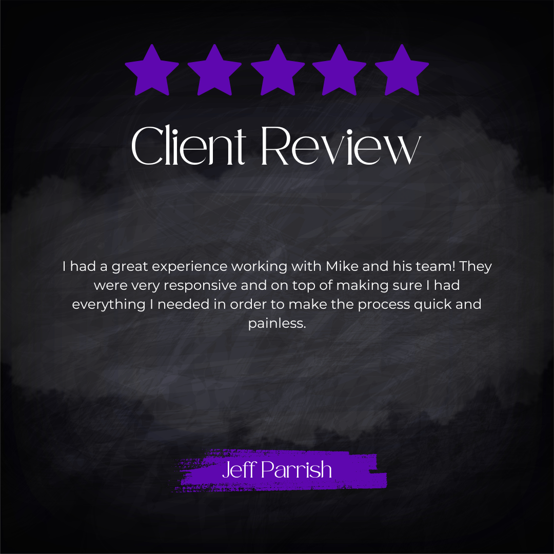 5-star client review from Jeff Parrish: I had a great experience working with Mike and his team! They were very responsive and on top of making sure I had everything I needed in order to make the process quick and painless.