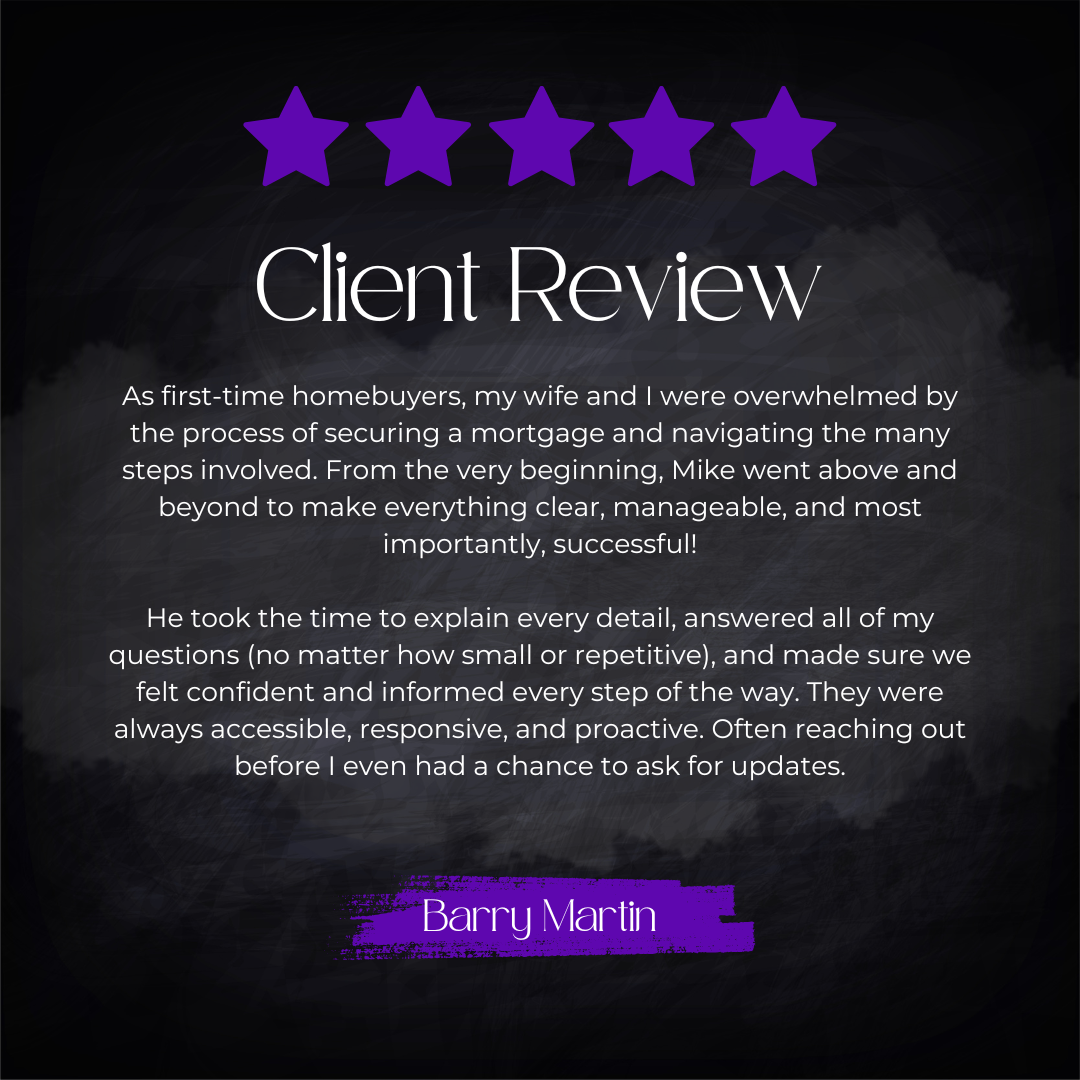 5-star client review from Barry Martin: As first-time homebuyers, my wife and I were overwhelmed by the process of securing a mortgage and navigating the many steps involved. From the very beginning, Mike went above and beyond to make everything clea