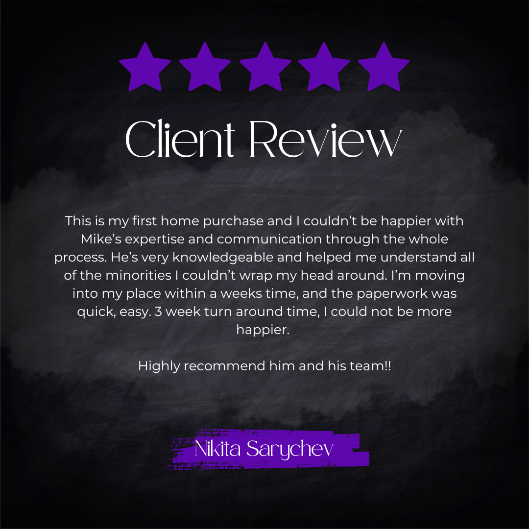 5-star client review from Nikita Sarychev: This is my first home purchase and I couldn't be happier with Mike's expertise and communication through the whole process. He's very knowledgeable and helped me understand all of the intricacies I couldn't 