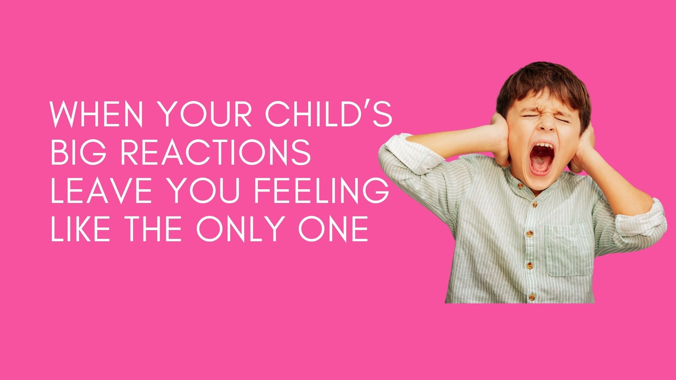 artwork for the blog. a screaming child with his hands over his ears and the words when your child's big reactions leave you feeling like the only one