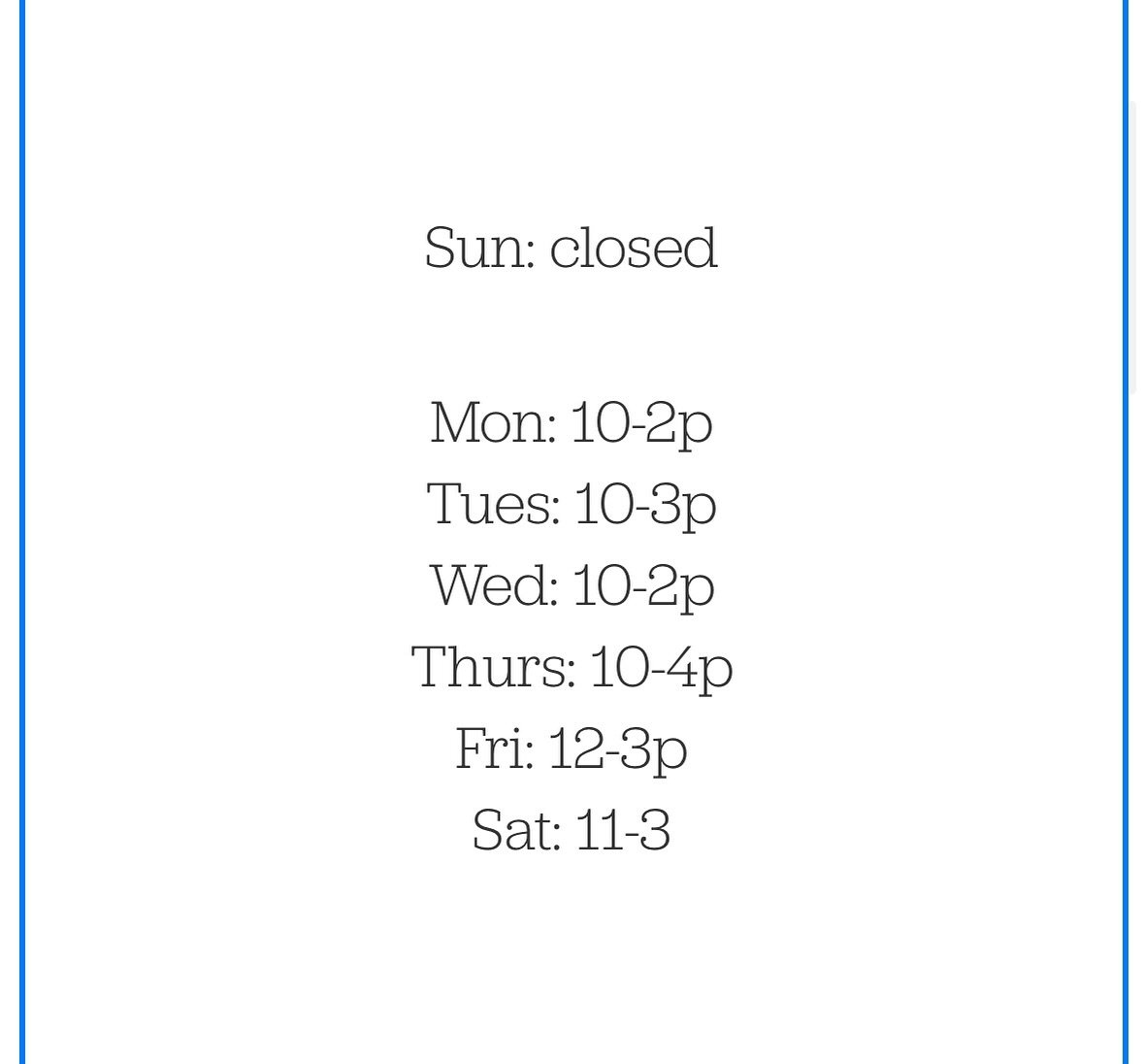 Current hours as of 4/22/2024
Mon 10-2/Tues 10-3/Wed 10-2/ Thurs 10-4/Fri 12-3/Sat 11-3