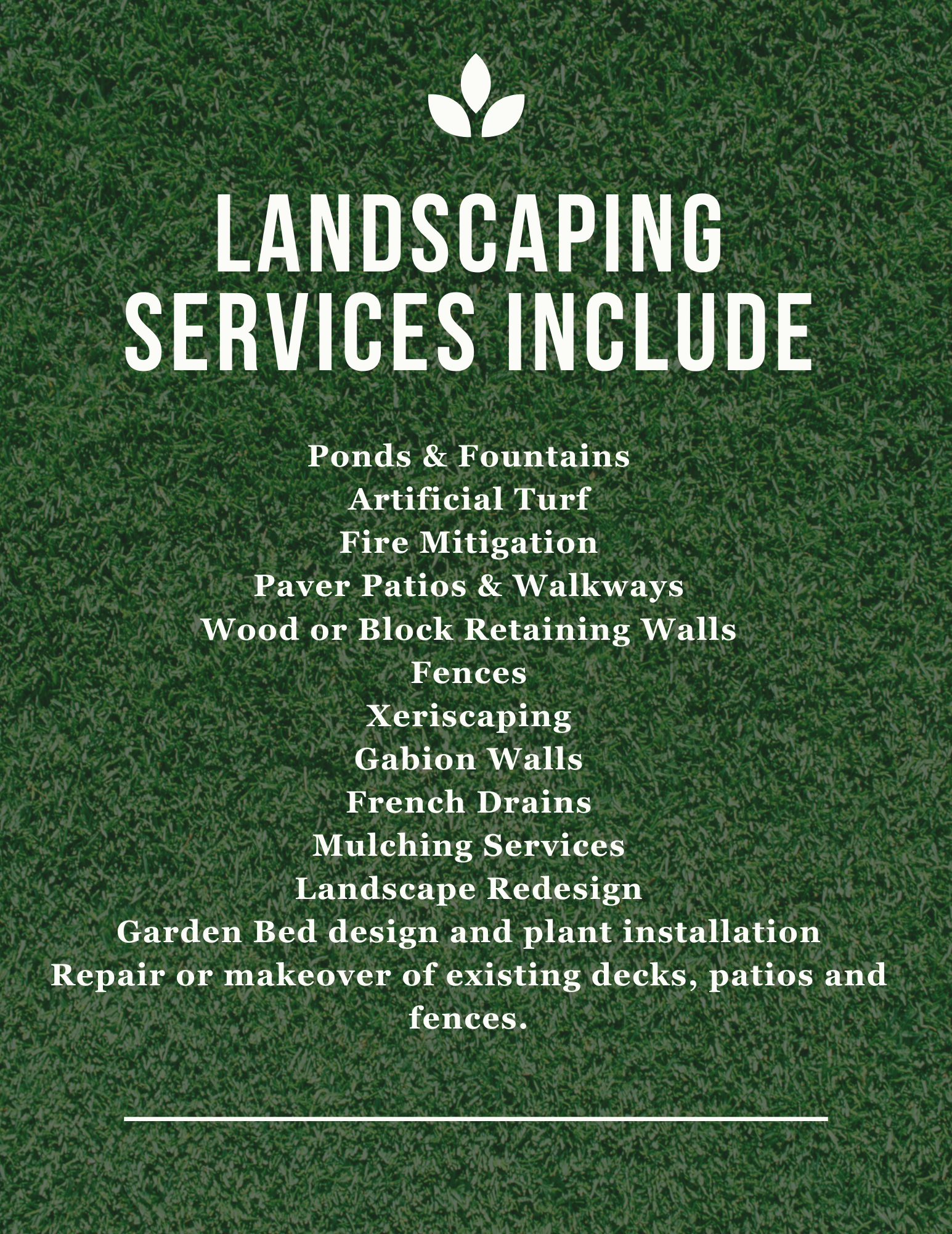 Landscaping services include ponds and fountains, artificial turf, fire mitigation, paver patios and walkways, wood or block retaining walls, fences, xeriscaping, gabion walls, french drains, mulching services, landscape redesign, garden bed design