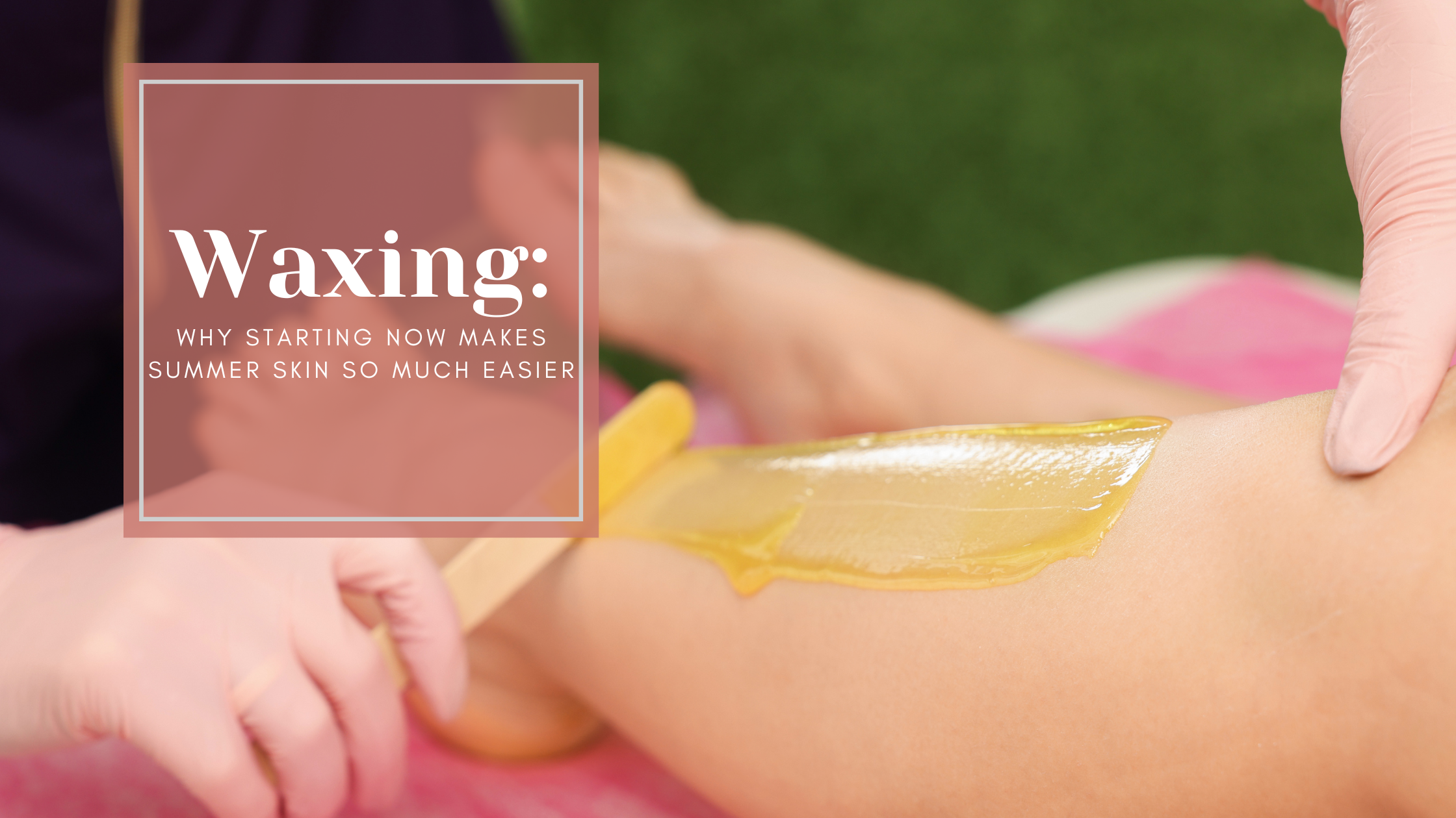 Waxing in Bridgewater, MA: Why Starting Now Makes Summer Skin So Much Easier