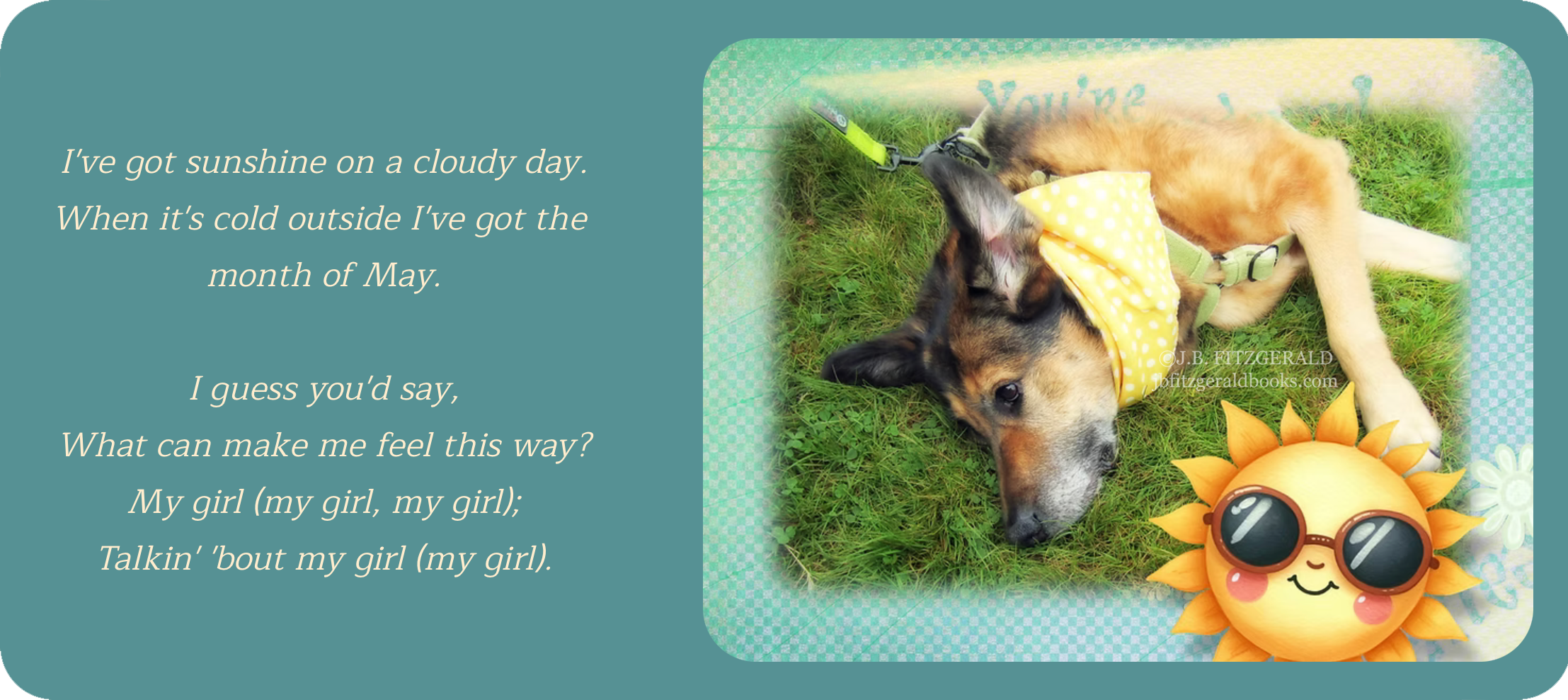 My Girl, written by Smokey Robinson and Ronald White, recorded by The Temptations.  Sunshine on a Cloudy Day, J.B. Fitzgerald, jbfitzgeraldbooks.com