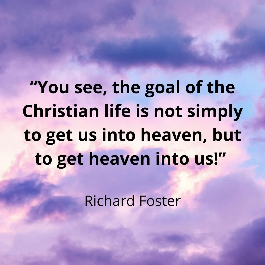 “You see, the goal of the Christian life is not simply to get us into heaven, but to get heaven into us!” Richard Foster.jpg