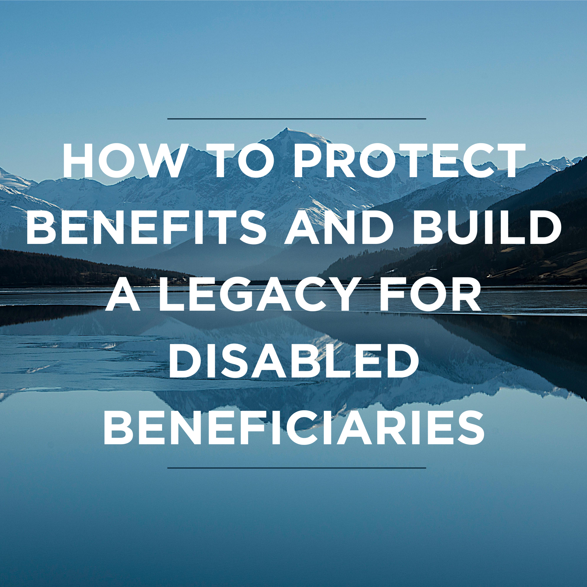 How to Protect Benefits and Build a Legacy for Disabled Beneficiaries