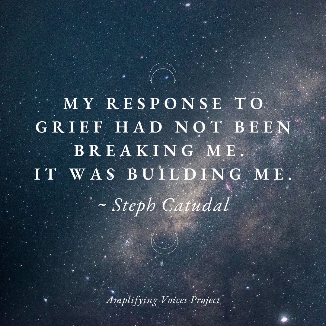  “My response to grief had not been breaking me.  It was building me.”  ~ Steph Catudal 