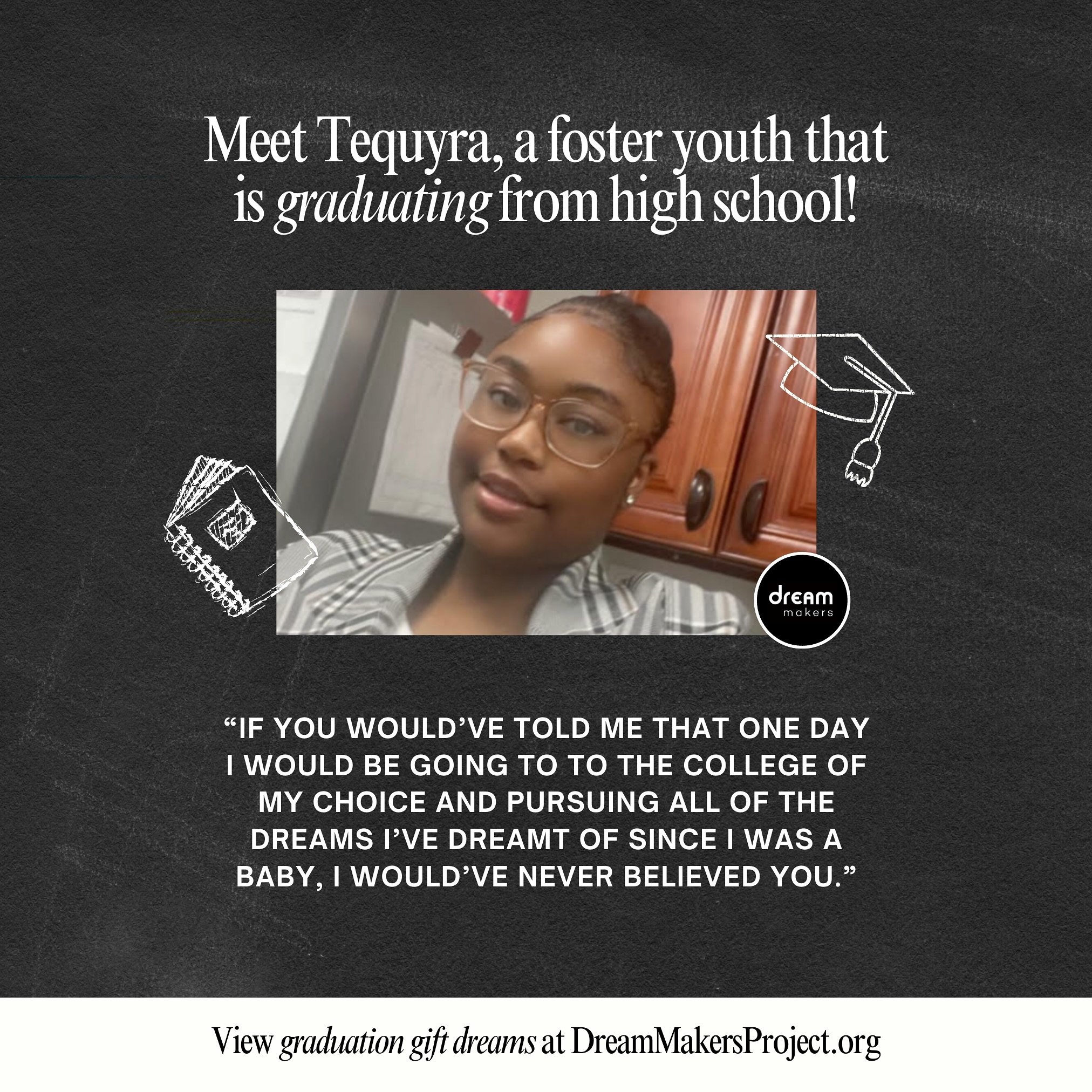 Tequyra dreams of a graduation gift of items for her dorm room.  She shared, &ldquo;If I didn&rsquo;t keep telling myself, and dreaming, and believing, I would never have made it this far. And if I don&rsquo;t keep imagining and creating, I will neve