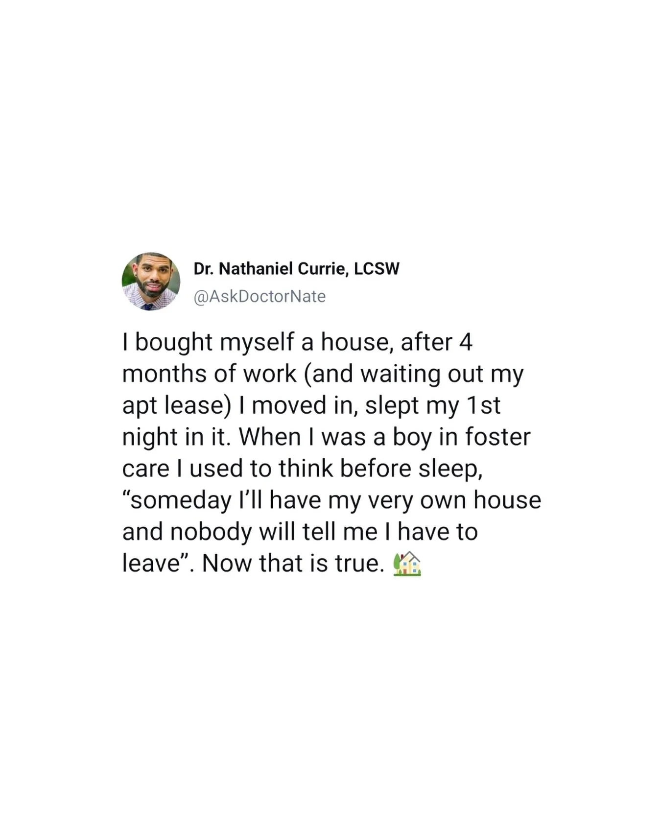 &ldquo;I bought myself a house. After four months of work (and waiting out my apartment lease), I moved in and slept my first night in it. When I was a boy in foster care, I used to think before sleep, &lsquo;Someday I&rsquo;ll have my very own house