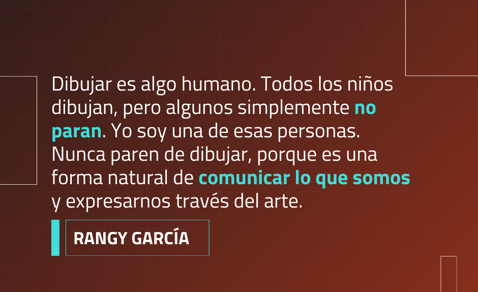 Dibujar es algo humano. Todos los niños dibujan; algunos simplemente no paran. Yo soy una de esas personas. Nunca paren de dibujar, porque es una forma natural de expresarnos y comunicar lo que somos a través del arte