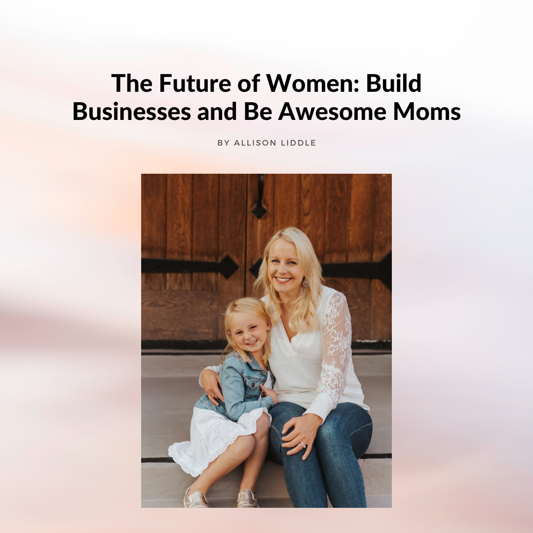 The Future of Women: Build Businesses and Be Awesome Moms