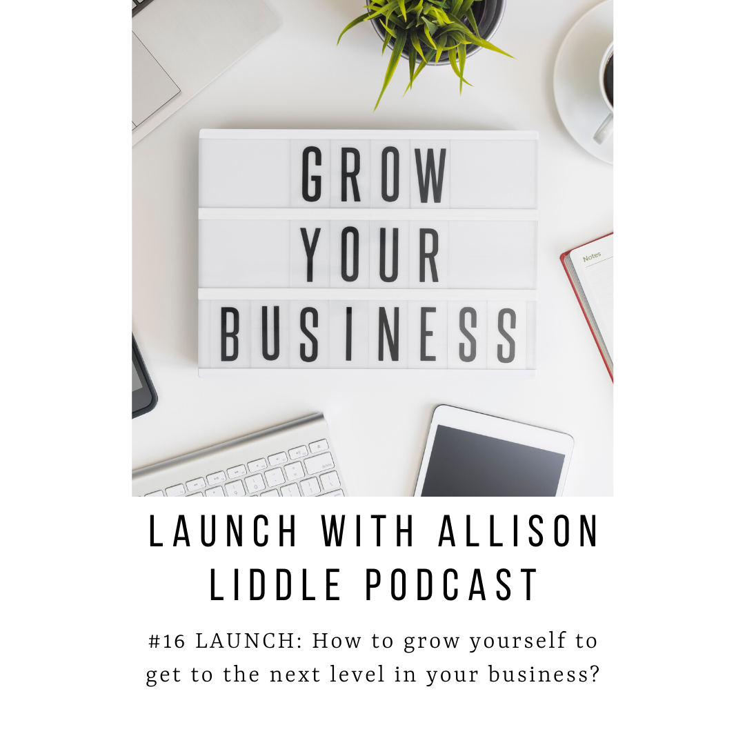 #16 LAUNCH Podcast: How to grow yourself to get to the next level in your business.