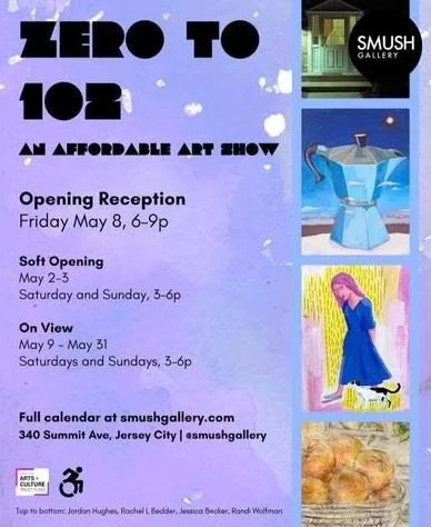 Poster for 'Zero to 102: An Affordable Art Show' at Smush Gallery, Jersey City. It includes details about the opening reception on May 8, soft opening from May 2-3, viewings through May 31, and the gallery's website and address. The poster features artwork images including a blue dress, pink hair, and baked goods.