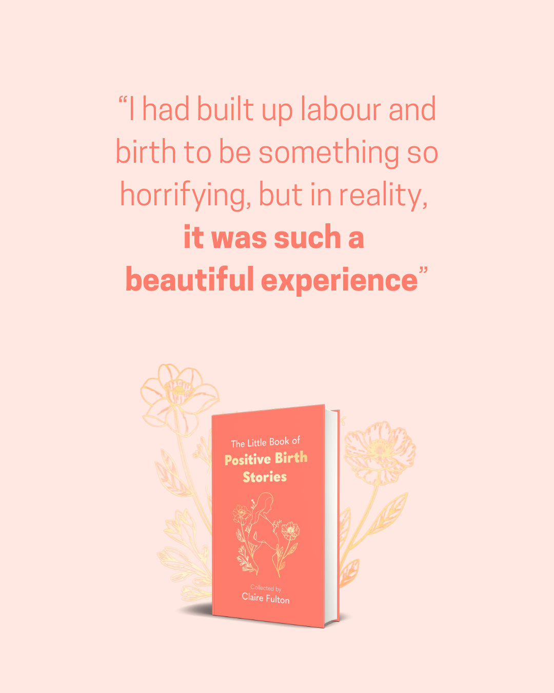 A quote about childbirth and a book titled 'The Little Book of Positive Birth Stories' by Claire Fulton illustrated with floral graphics in shades of pink and orange.