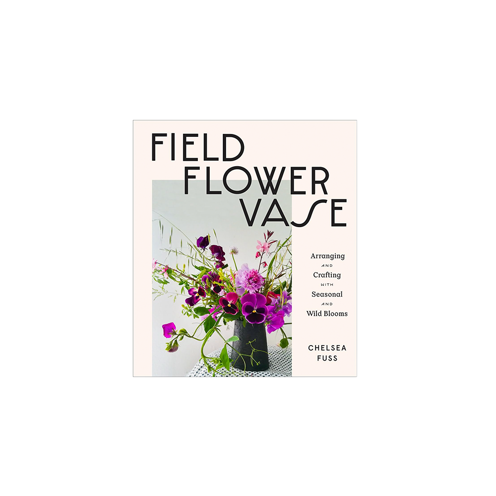 Field, Flower, Vase:  Arranging and Crafting with Seasonal and Wild Blooms