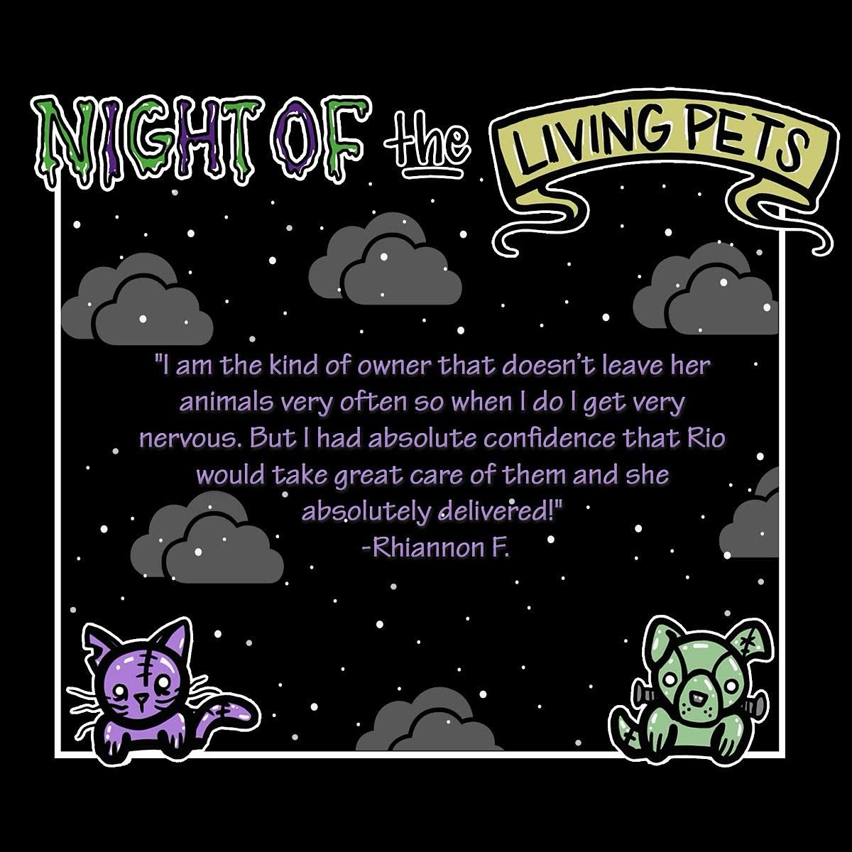 &ldquo;I am so thankful for Night of the Living Pets! I am the kind of owner that doesn&rsquo;t leave her animals very often so when I do I get very nervous. But I had absolute confidence that Rio would take great care of them and she absolutely deli