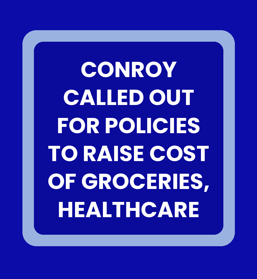 CONROY CALLED OUT FOR POLICIES TO RAISE COST OF GROCERIES, HEALTHCARE