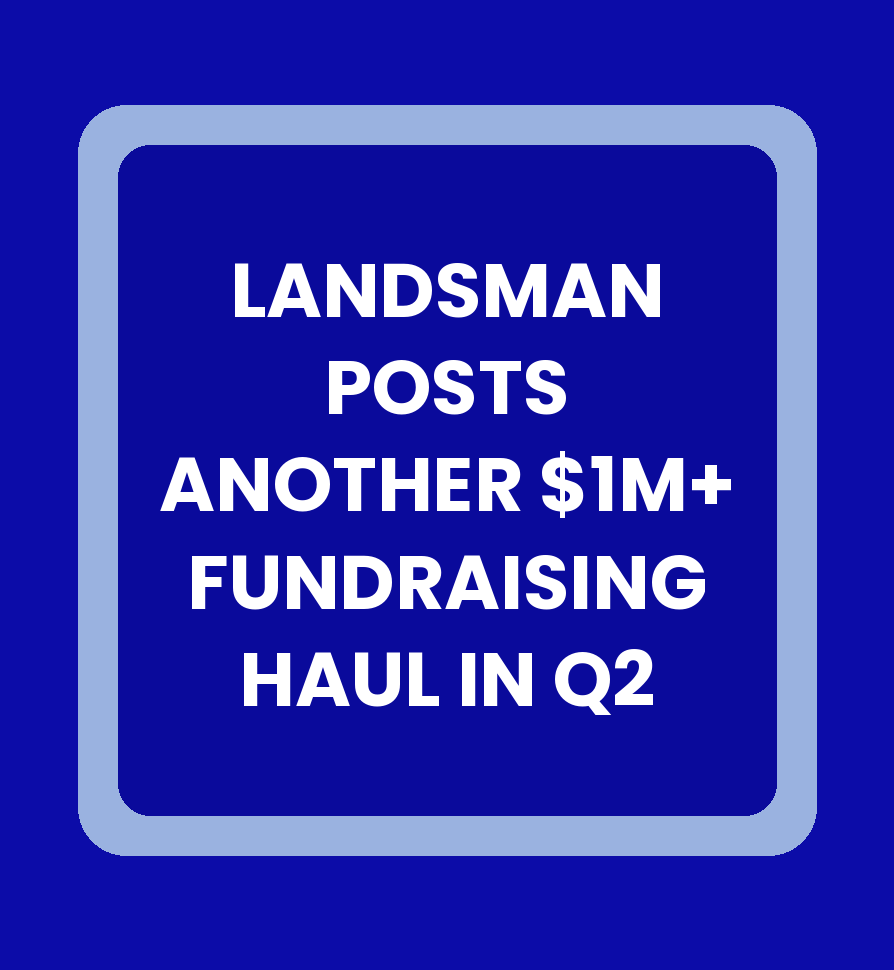LANDSMAN POSTS ANOTHER $1M+&nbsp; FUNDRAISING HAUL IN Q2
