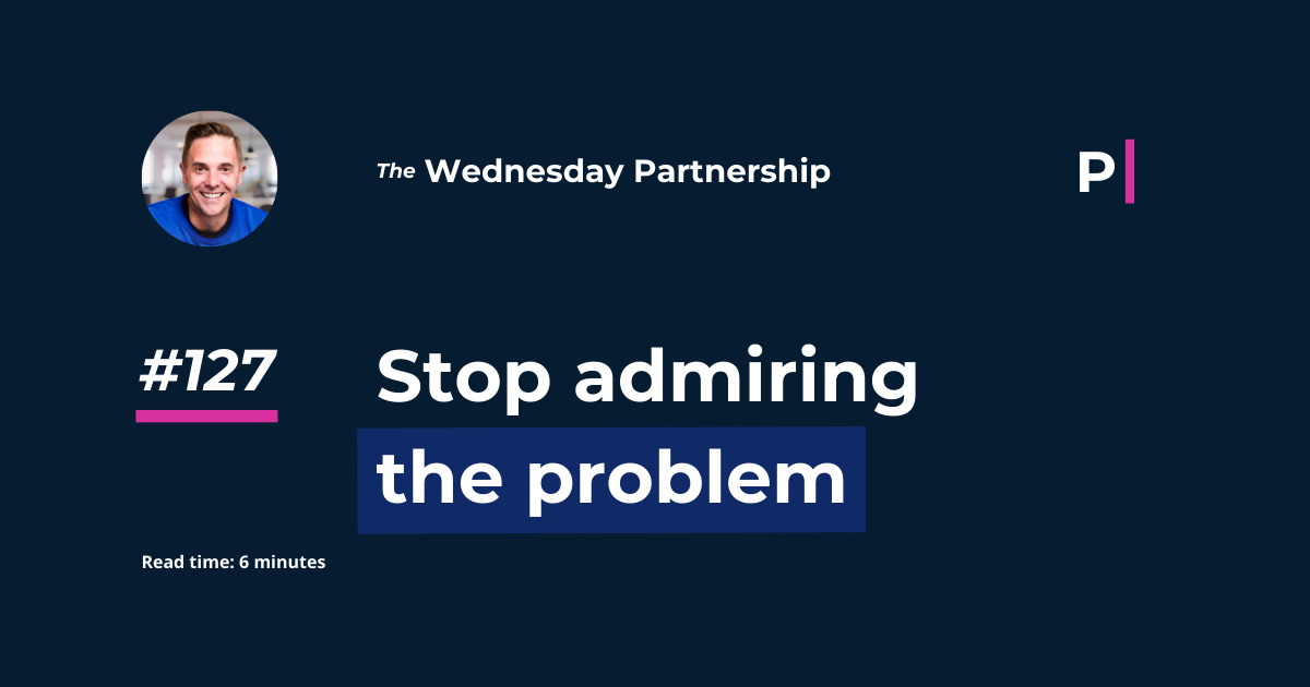 Stop admiring the problem