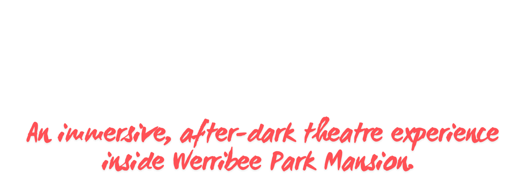 WHAT WAS THAT - AN IMMERSIVE AFTER-DARK THEATRE EXPERIENCE INSIDE WERRIBEE PARK MANSION