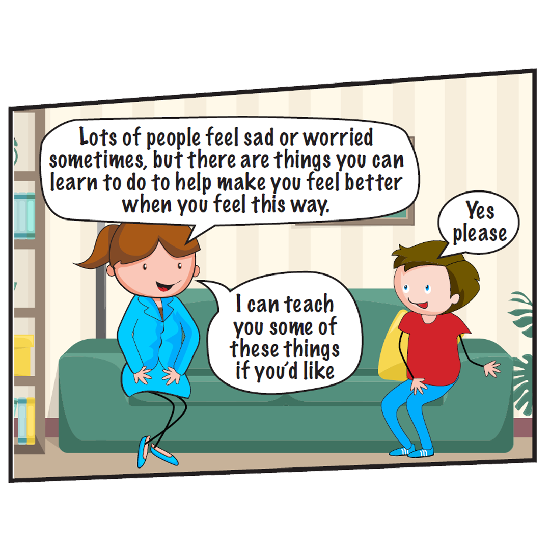  Becca says: Lots of people feel sad or worried sometimes, but there are things you can learn to do to help make you feel better when you feel this way. I can teach you some of these if you’d like.  Benny says: Yes please. 