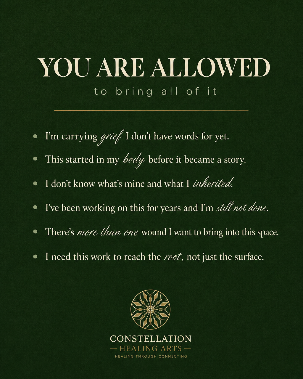 Green background with white and gold text that reads, "You are allowed to bring all of it" and contains a list of poetic statements about grief and healing, with the logo and name of Constellation Healing Arts at the bottom.