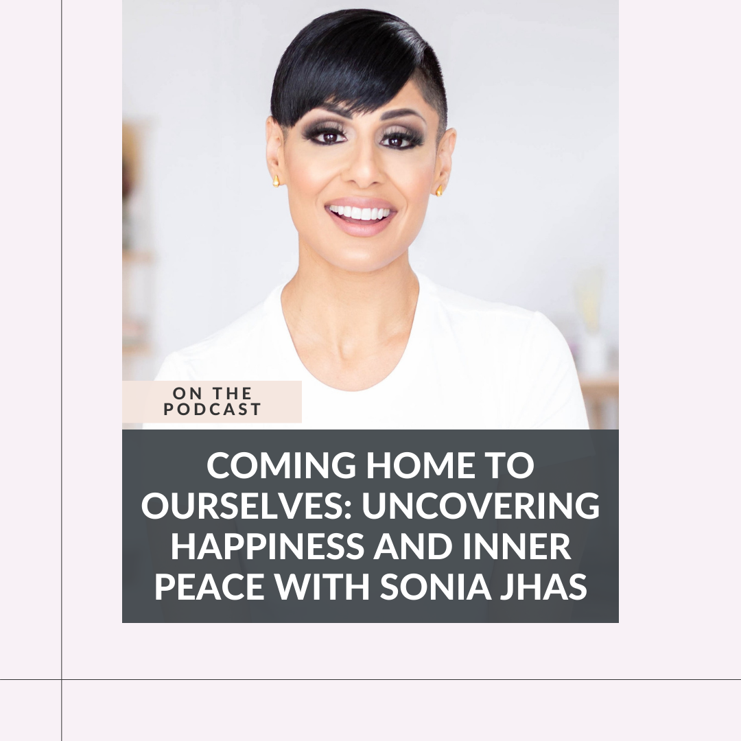 188: Coming Home to Ourselves: Uncovering Happiness and Inner Peace with Sonia Jhas