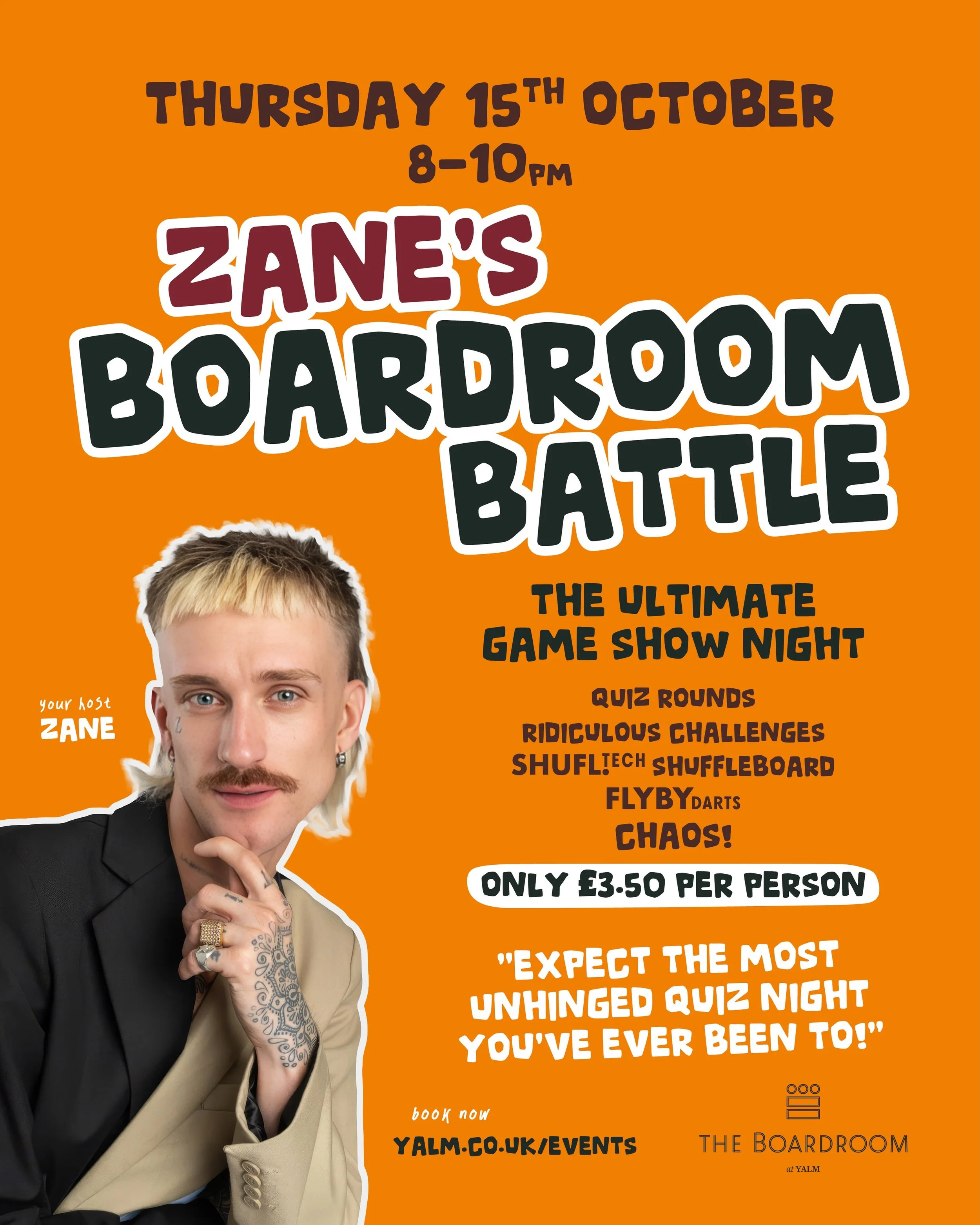 THURSDAY 15TH OCTOBER!

Zane&rsquo;s Boardroom Battle is coming to Yalm.

A 90-minute live game show in The Boardroom, with quiz rounds, ridiculous challenges, SHUFL shuffleboard and FLYBY darts. Expect it to get competitive, and a bit chaotic.

Thin