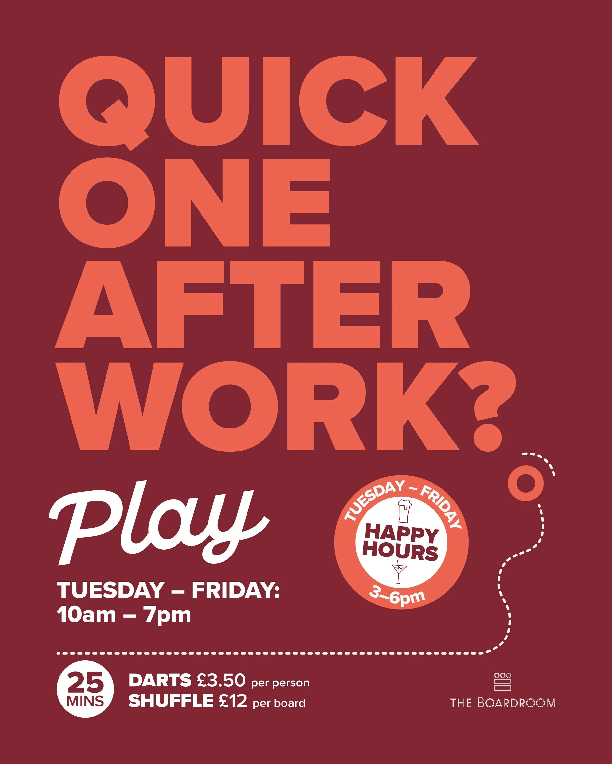 Not quite time to head home?

A quick game in the Boardroom only takes 25 minutes: darts are &pound;3.50 per person and shuffleboard &pound;12 per board, Tuesday to Friday until 7pm. The board keeps score, the bar keeps the drinks coming, and happy h