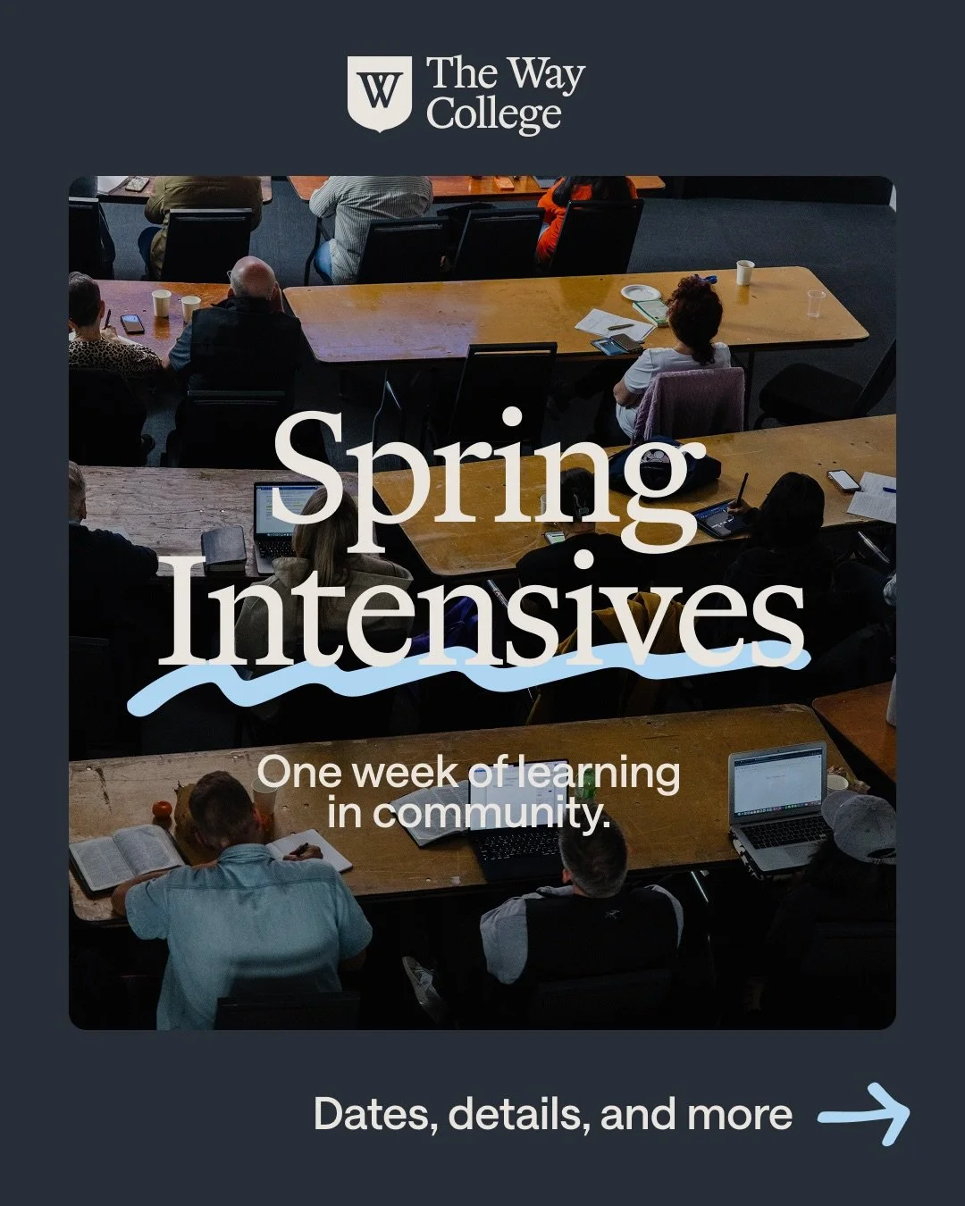 SPRING INTENSIVES 2026
Save the date: May 26-29

A one week collection of learning experiences from The Way College, for the local church. We want to continue to make meaningful theological education accessible&mdash;join us for one, two, or theee le