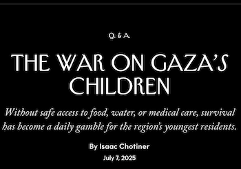&nbsp;“The humanitarian crisis in the Gaza Strip continues to worsen, particularly for children.” The New Yorker, July 7, 2025