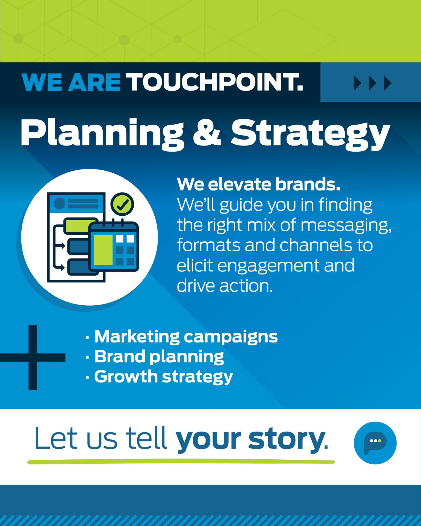 We elevate brands. 
We'll guide you in finding the right mix of messaging, formats and channels to elicit engagement and drive action.

To learn more about our planning and strategy capabilities, visit our website or email laura@touchpointmedia.com t