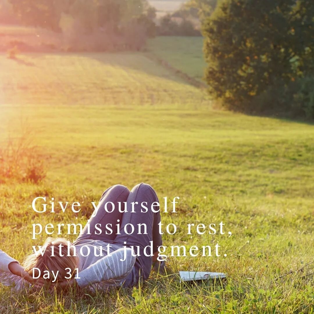 Day 31:
Give yourself permission to rest, without judgment. 

You've been working hard, doing something everyday to work towards your goals, and you've spent all of your energy and feeling a little drained? Rest with purpose and do not judge yourself