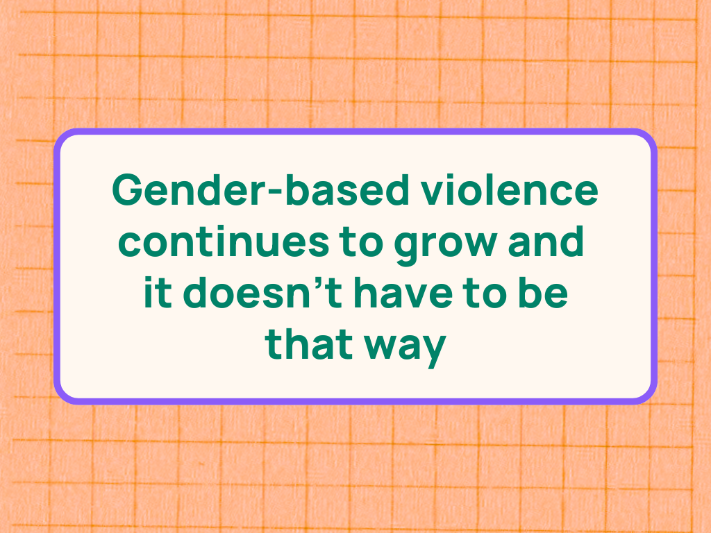 Gender-based violence continues to grow and it doesn’t have to be that way