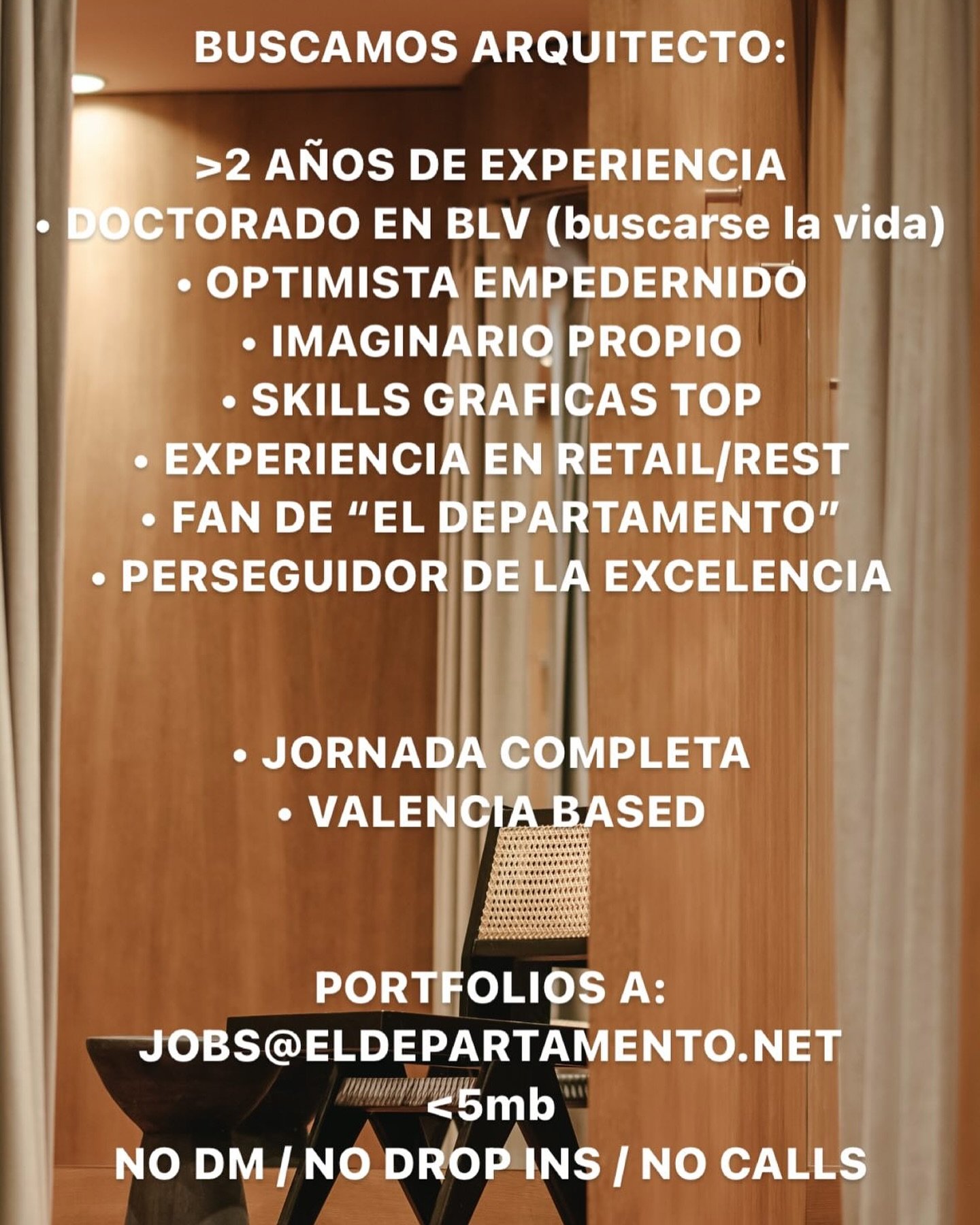 BUSCAMOS ARQUITECTO:
.
&gt;2 A&Ntilde;OS DE EXPERIENCIA
&bull; DOCTORADO EN BLV (buscarse la vida)
&bull; OPTIMISTA EMPEDERNIDO
&bull; IMAGINARIO PROPIO
&bull; SKILLS GRAFICAS TOP
&bull; EXPERIENCIA EN RETAIL/REST
&bull; FAN DE &ldquo;EL DEPARTAMENTO