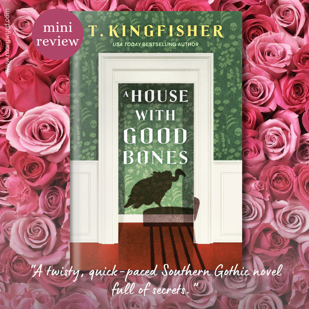 Mini Review graphic with cover for A House With Good Bones by T. Kingfisher surrounded by pink roses. Review: A twisty, quick-paced Southern Gothic novel full of secrets.