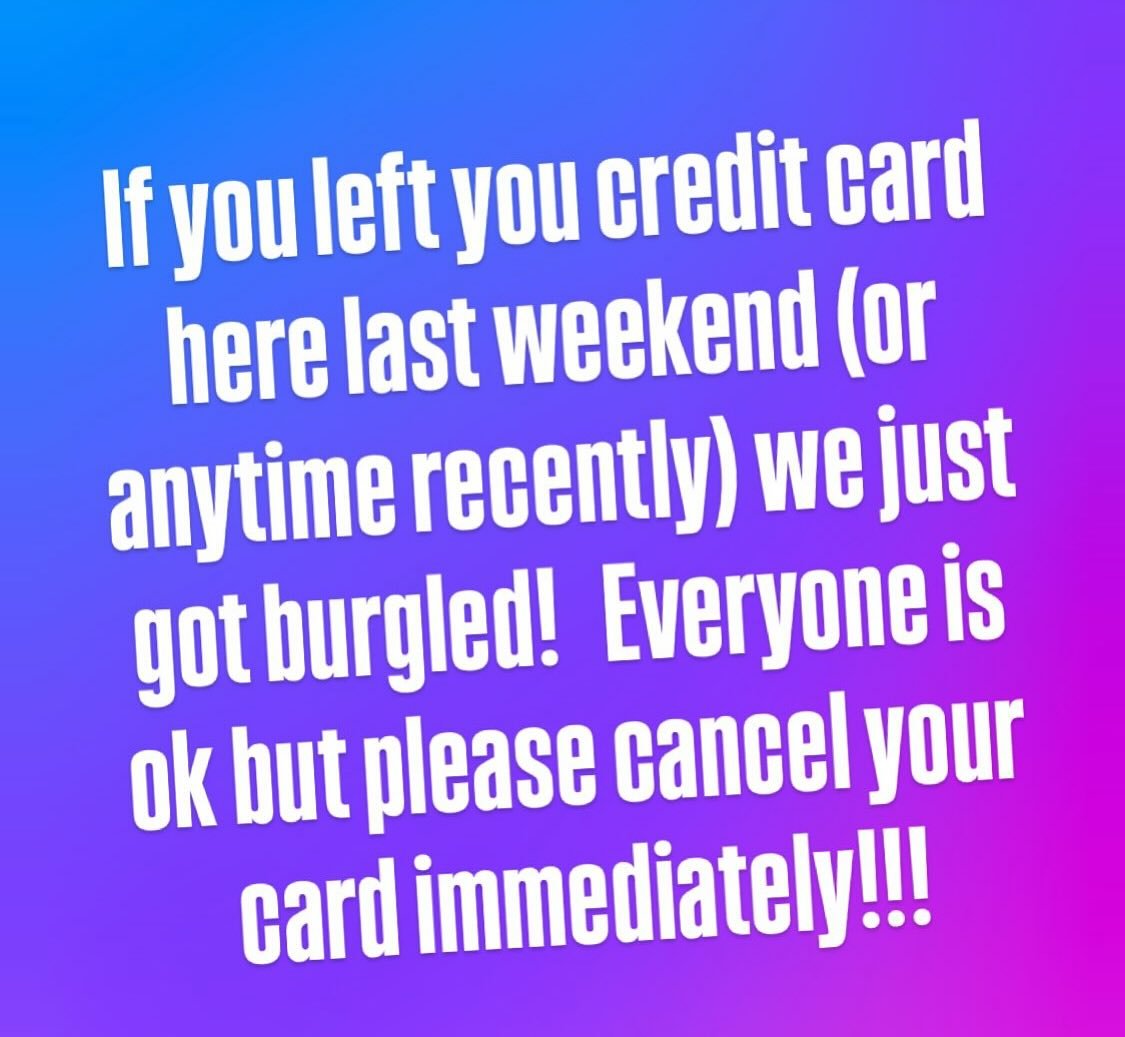 Womp womp 

If you left you credit card here last weekend (or anytime recently) we just got burgled!  Everyone is ok but please Cancel your card immediately!!!