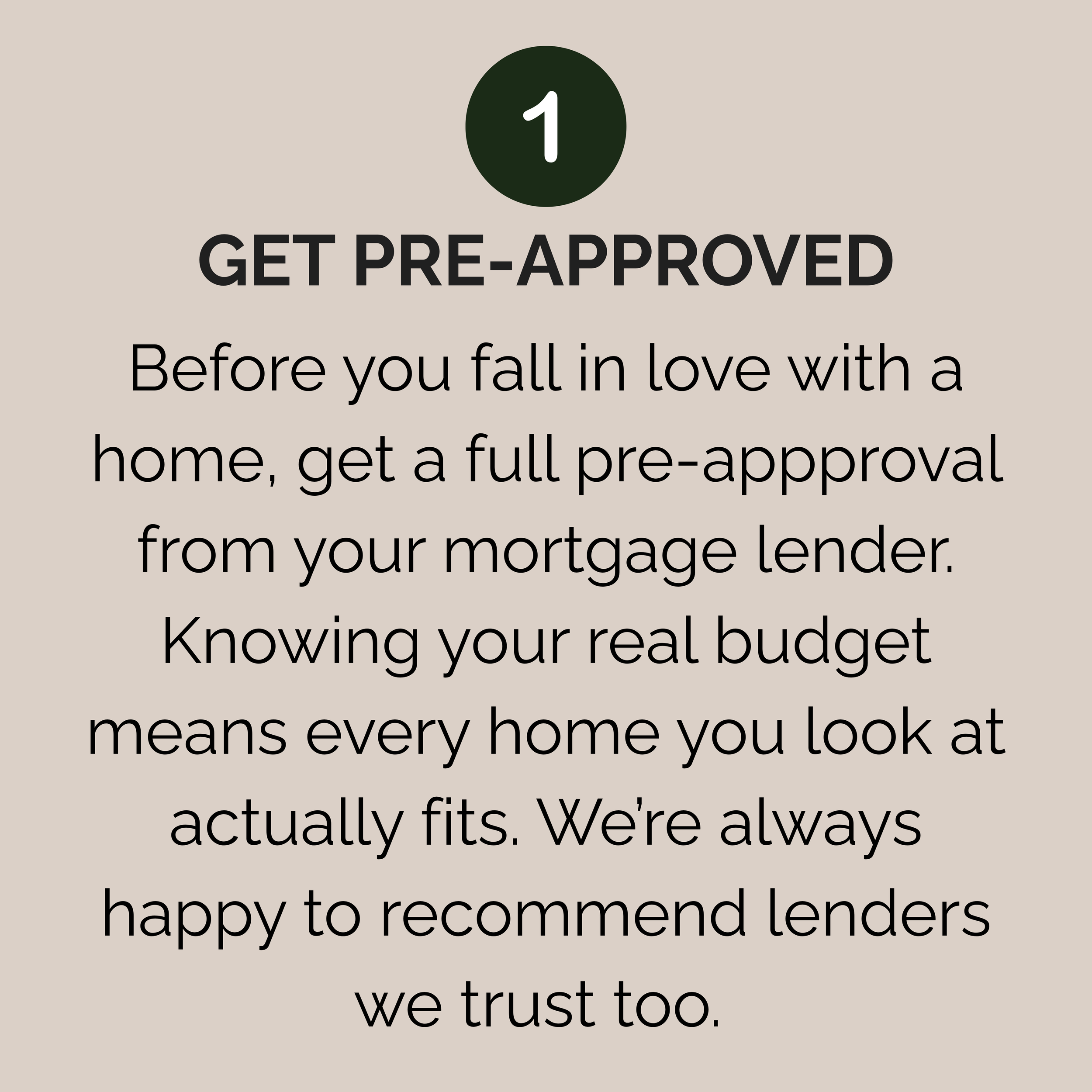 Step 1: Get pre-approved for a mortgage to understand your budget before beginning your home search.