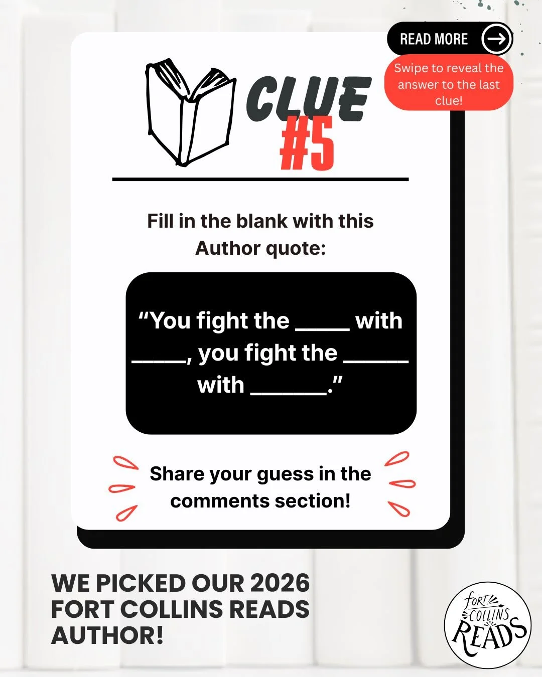 Last chance to guess Fort Collins&rsquo; 2026 author and read! We are so excited to announce the author tomorrow, but first, can you finish this quote? 

&ldquo;You fight the _ with _, you fight the _ with _.&rdquo;

Fill in the blank and leave your 