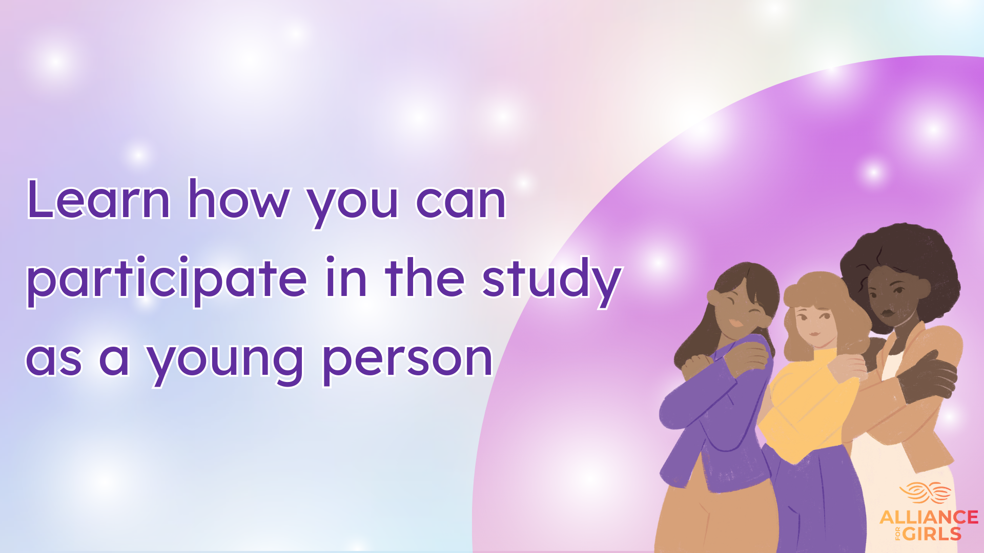 Button image: A clickable graphic with text, "Learn how you can participate in the study as a young person" with a light blue-purple background and images of 3 girls and gender-expansive youth of color wearing pastel-colored clothes.