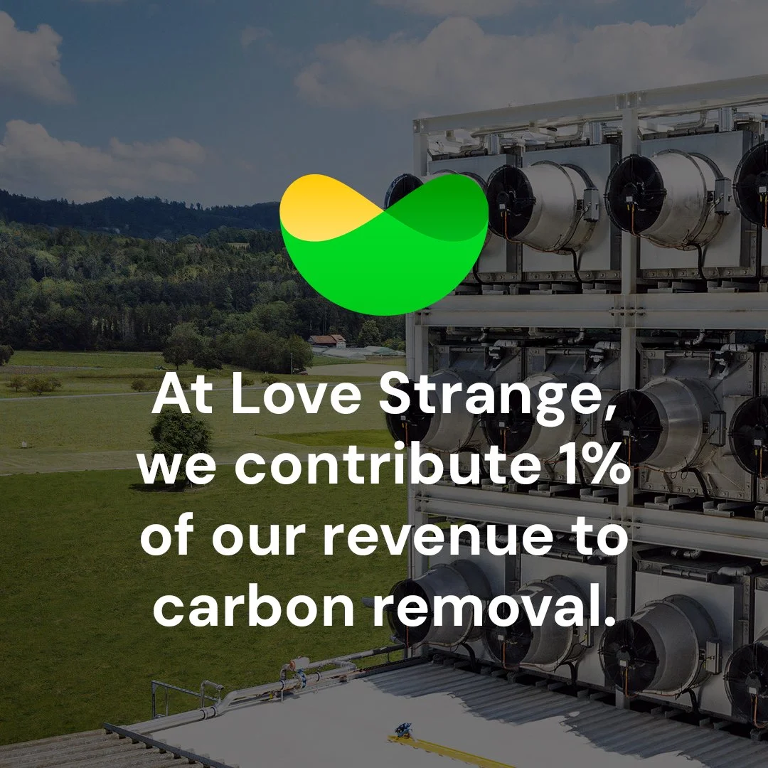 Removing CO₂ from the atmosphere is critical to counteract climate change, but the technology is currently lagging behind. A fraction of every purchase from Love Strange helps new carbon removal technologies scale.

At Love Strange, we believe busine